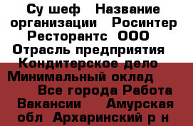 Су-шеф › Название организации ­ Росинтер Ресторантс, ООО › Отрасль предприятия ­ Кондитерское дело › Минимальный оклад ­ 53 000 - Все города Работа » Вакансии   . Амурская обл.,Архаринский р-н